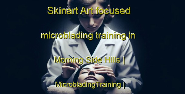 Skinart Art-focused microblading training in Morning Side Hills | MicrobladingTraining | MicrobladingClasses | SkinartTraining-United States